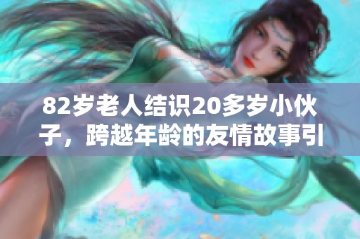 82岁老人结识20多岁小伙子，跨越年龄的友情故事引人关注