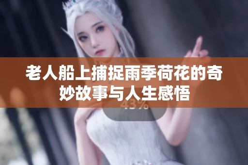 老人船上捕捉雨季荷花的奇妙故事与人生感悟