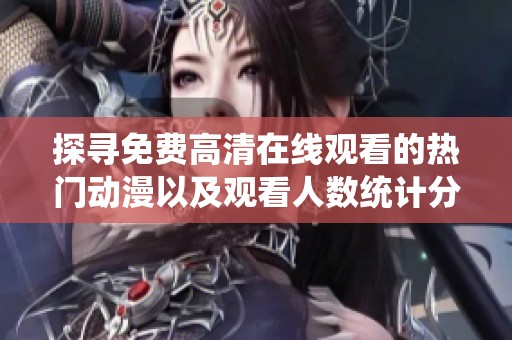 探寻免费高清在线观看的热门动漫以及观看人数统计分析