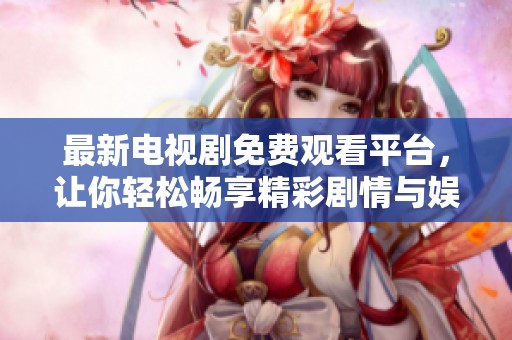 最新电视剧免费观看平台，让你轻松畅享精彩剧情与娱乐时光