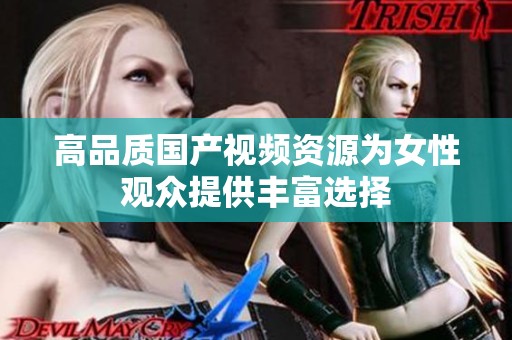 高品质国产视频资源为女性观众提供丰富选择