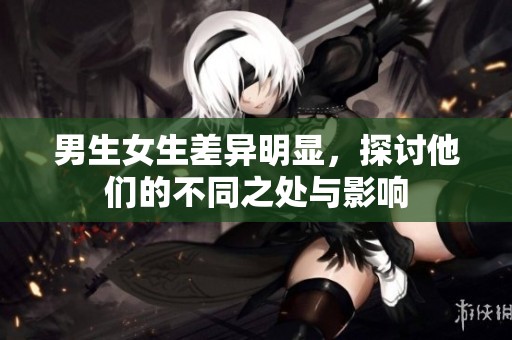 男生女生差异明显，探讨他们的不同之处与影响
