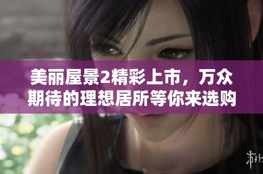 美丽屋景2精彩上市，万众期待的理想居所等你来选购