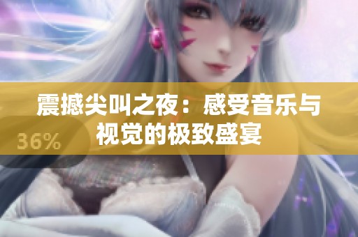 震撼尖叫之夜：感受音乐与视觉的极致盛宴