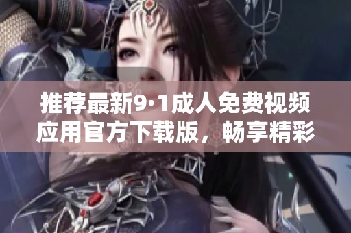 推荐最新9·1成人免费视频应用官方下载版，畅享精彩内容！