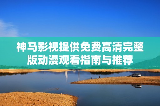 神马影视提供免费高清完整版动漫观看指南与推荐