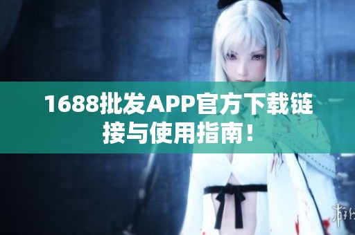 1688批发APP官方下载链接与使用指南！