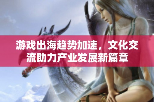 游戏出海趋势加速，文化交流助力产业发展新篇章