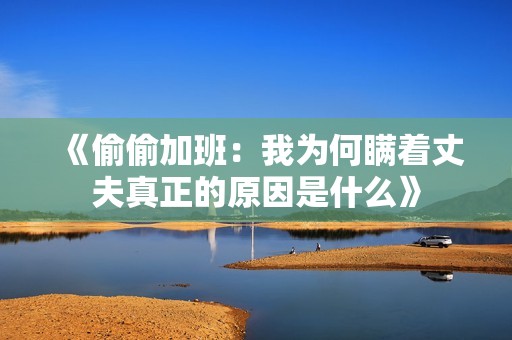 《偷偷加班：我为何瞒着丈夫真正的原因是什么》