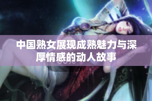 中国熟女展现成熟魅力与深厚情感的动人故事