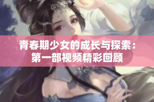 青春期少女的成长与探索：第一部视频精彩回顾