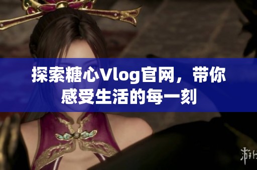 探索糖心Vlog官网，带你感受生活的每一刻