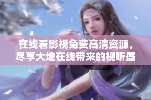 在线看影视免费高清资源，尽享大地在线带来的视听盛宴