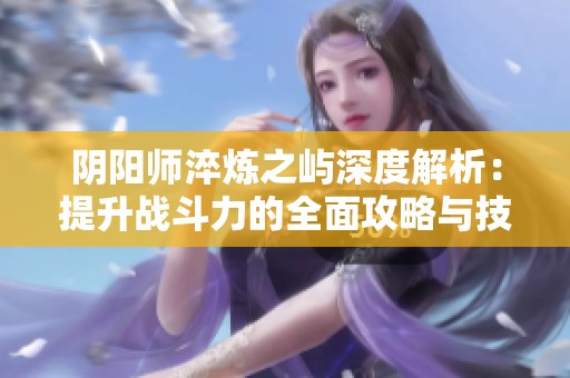 阴阳师淬炼之屿深度解析：提升战斗力的全面攻略与技巧指南