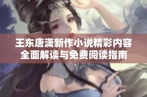 王东唐潇新作小说精彩内容全面解读与免费阅读指南