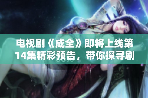 电视剧《成全》即将上线第14集精彩预告，带你探寻剧情新发展
