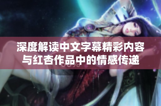 深度解读中文字幕精彩内容与红杏作品中的情感传递
