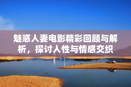 魅惑人妻电影精彩回顾与解析，探讨人性与情感交织