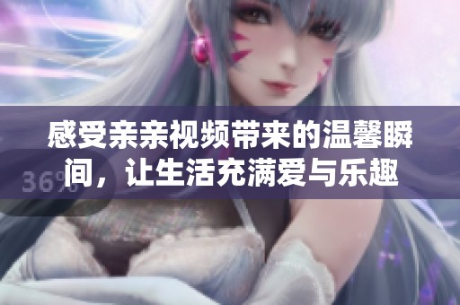 感受亲亲视频带来的温馨瞬间，让生活充满爱与乐趣