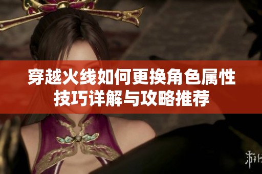 穿越火线如何更换角色属性技巧详解与攻略推荐