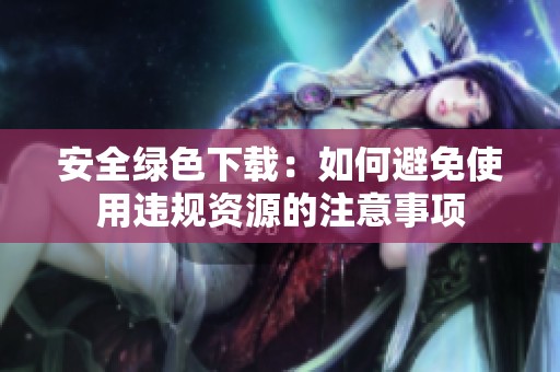 安全绿色下载：如何避免使用违规资源的注意事项