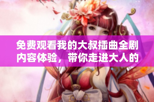 免费观看我的大叔插曲全剧内容体验，带你走进大人的故事世界