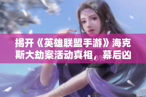 揭开《英雄联盟手游》海克斯大劫案活动真相，幕后凶手到底是谁？