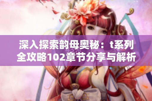 深入探索韵母奥秘：t系列全攻略102章节分享与解析