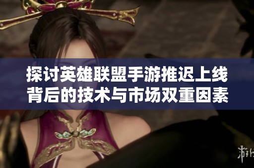 探讨英雄联盟手游推迟上线背后的技术与市场双重因素解析