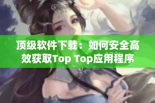 顶级软件下载：如何安全高效获取Top Top应用程序