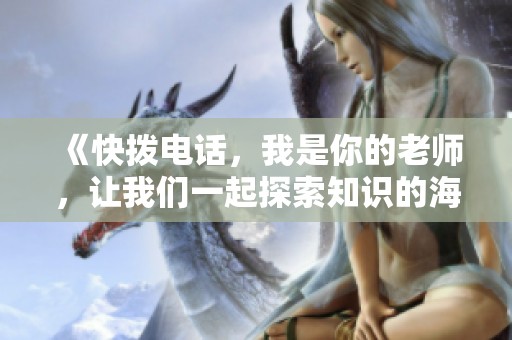《快拨电话，我是你的老师，让我们一起探索知识的海洋》