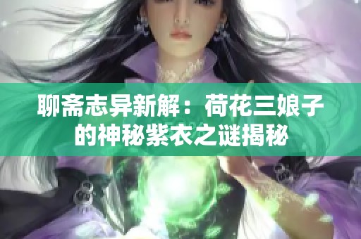聊斋志异新解：荷花三娘子的神秘紫衣之谜揭秘
