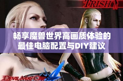 畅享魔兽世界高画质体验的最佳电脑配置与DIY建议