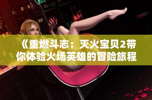 《重燃斗志：灭火宝贝2带你体验火场英雄的冒险旅程》