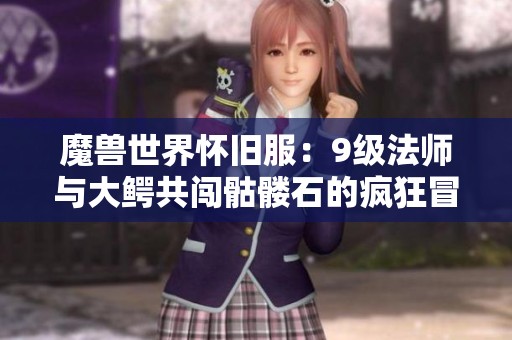 魔兽世界怀旧服：9级法师与大鳄共闯骷髅石的疯狂冒险之旅