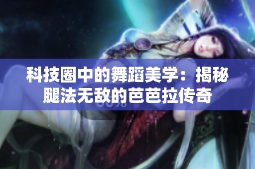 科技圈中的舞蹈美学：揭秘腿法无敌的芭芭拉传奇