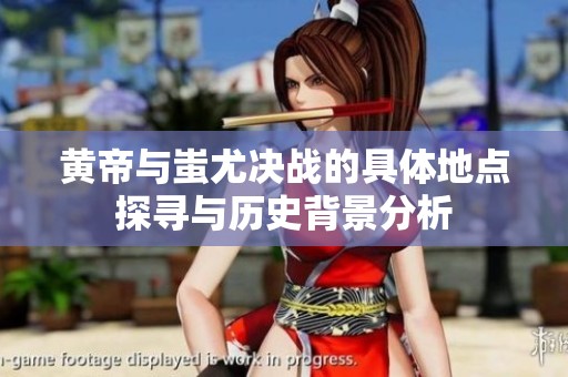 黄帝与蚩尤决战的具体地点探寻与历史背景分析