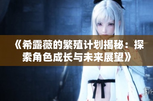 《希露薇的繁殖计划揭秘：探索角色成长与未来展望》