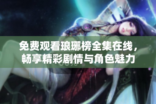 免费观看琅琊榜全集在线，畅享精彩剧情与角色魅力