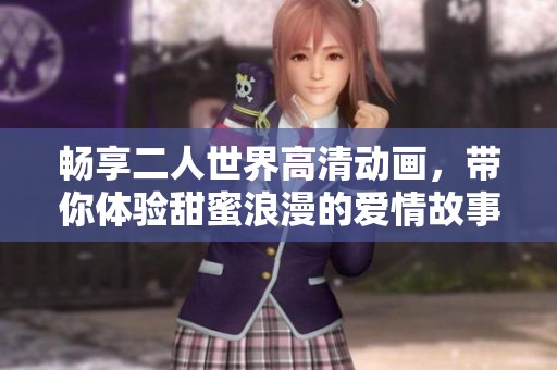畅享二人世界高清动画，带你体验甜蜜浪漫的爱情故事