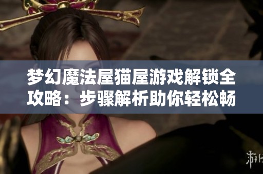 梦幻魔法屋猫屋游戏解锁全攻略：步骤解析助你轻松畅玩