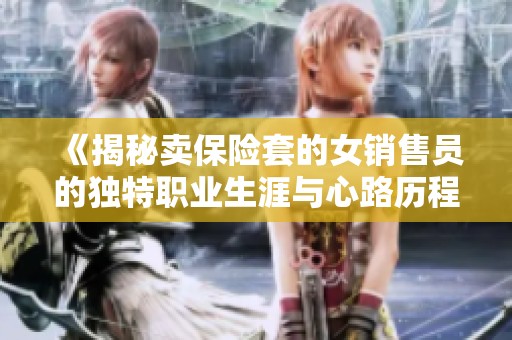《揭秘卖保险套的女销售员的独特职业生涯与心路历程》