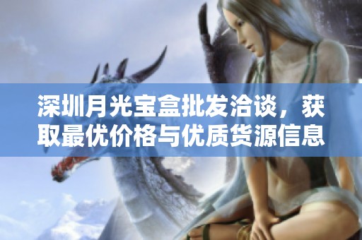 深圳月光宝盒批发洽谈，获取最优价格与优质货源信息