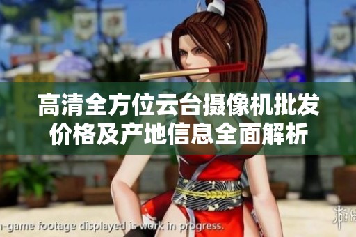 高清全方位云台摄像机批发价格及产地信息全面解析