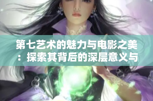第七艺术的魅力与电影之美：探索其背后的深层意义与价值