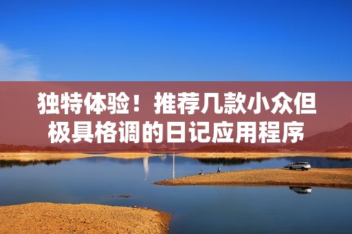 独特体验！推荐几款小众但极具格调的日记应用程序