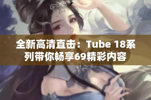 全新高清直击：Tube 18系列带你畅享69精彩内容