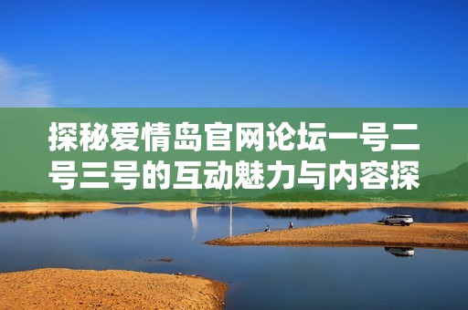 探秘爱情岛官网论坛一号二号三号的互动魅力与内容探索