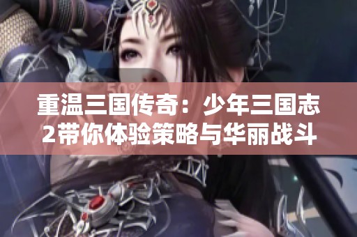 重温三国传奇：少年三国志2带你体验策略与华丽战斗的完美结合