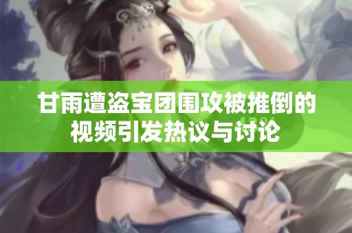 甘雨遭盗宝团围攻被推倒的视频引发热议与讨论